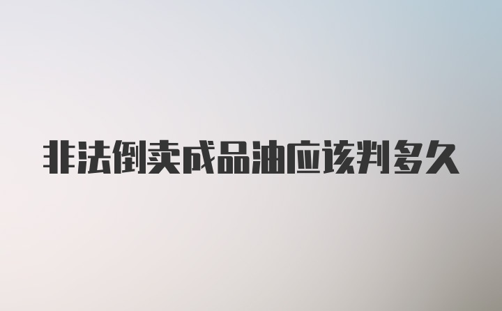 非法倒卖成品油应该判多久