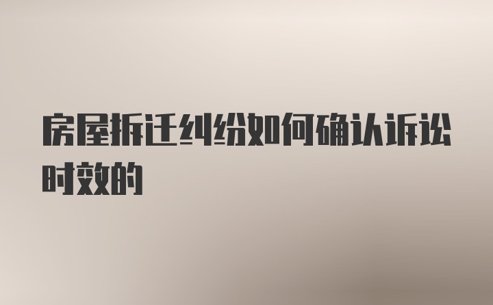 房屋拆迁纠纷如何确认诉讼时效的