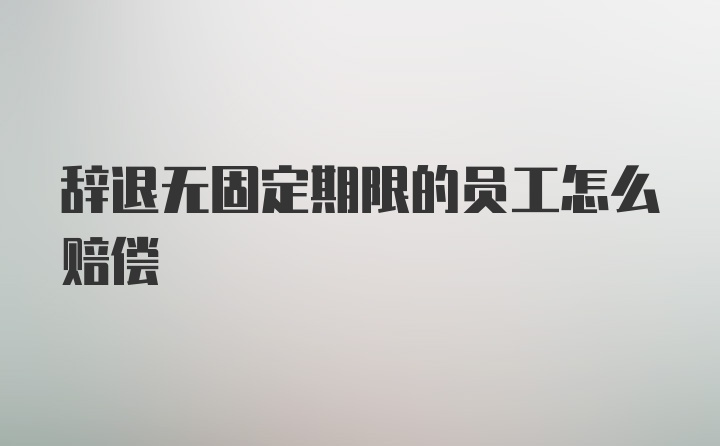 辞退无固定期限的员工怎么赔偿