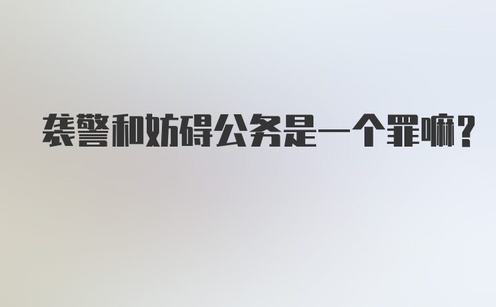 袭警和妨碍公务是一个罪嘛？