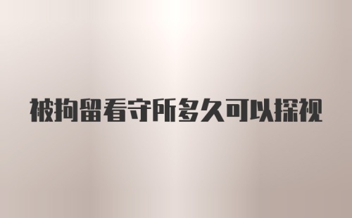 被拘留看守所多久可以探视