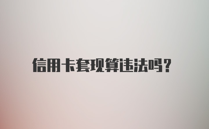 信用卡套现算违法吗?