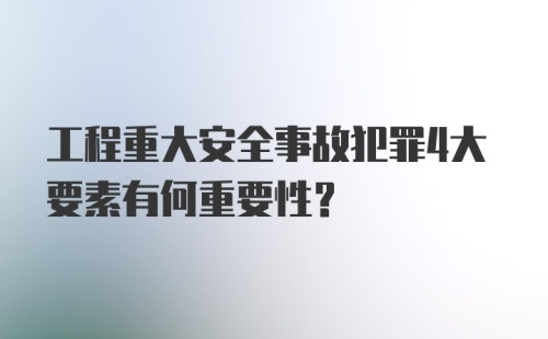 工程重大安全事故犯罪4大要素有何重要性？