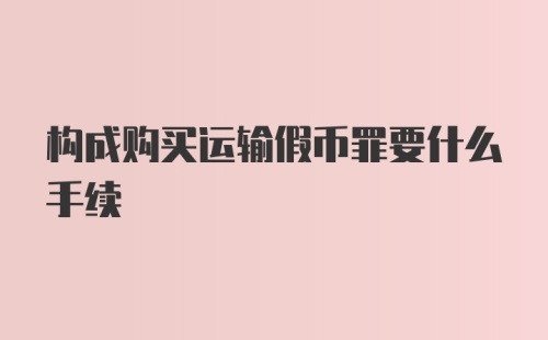 构成购买运输假币罪要什么手续