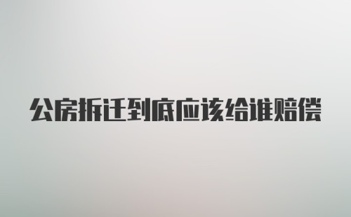 公房拆迁到底应该给谁赔偿