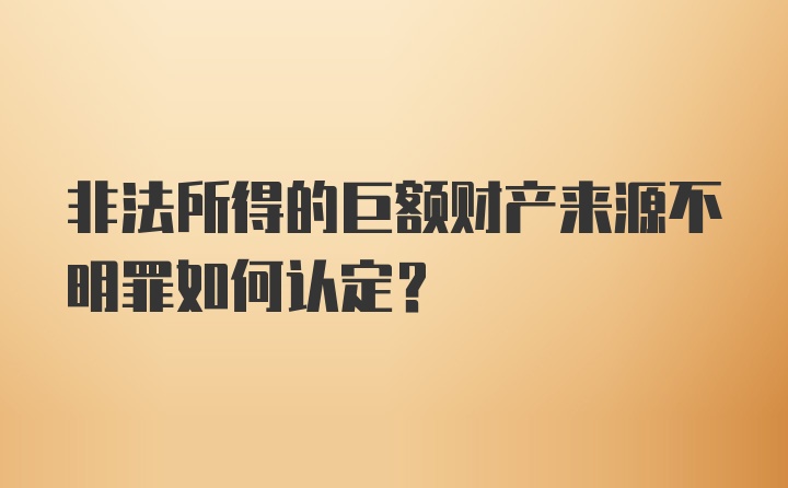 非法所得的巨额财产来源不明罪如何认定？