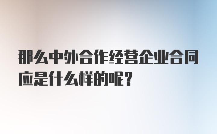 那么中外合作经营企业合同应是什么样的呢？