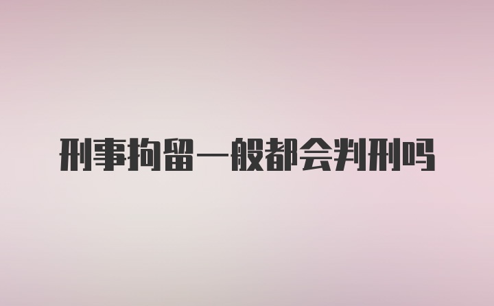 刑事拘留一般都会判刑吗