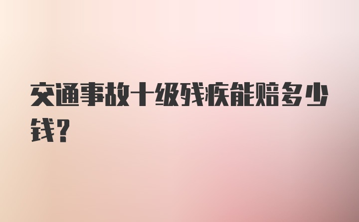 交通事故十级残疾能赔多少钱？