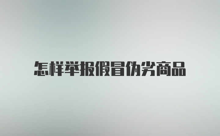 怎样举报假冒伪劣商品