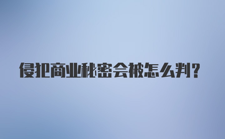 侵犯商业秘密会被怎么判？