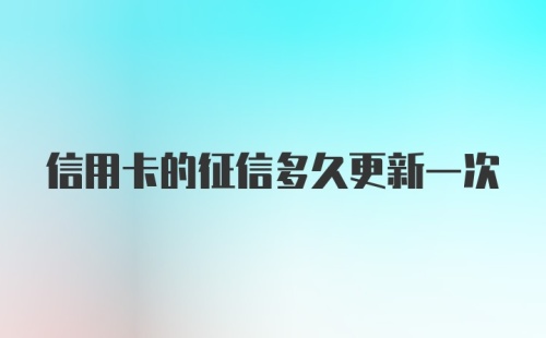 信用卡的征信多久更新一次