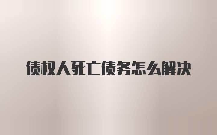 债权人死亡债务怎么解决