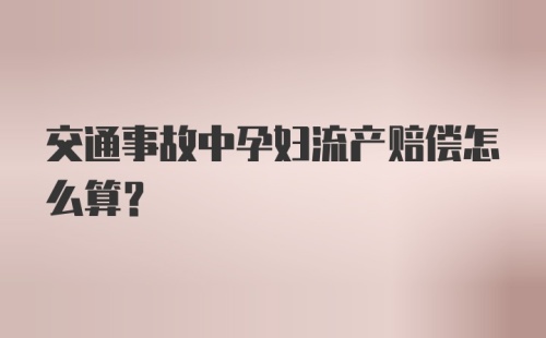 交通事故中孕妇流产赔偿怎么算？