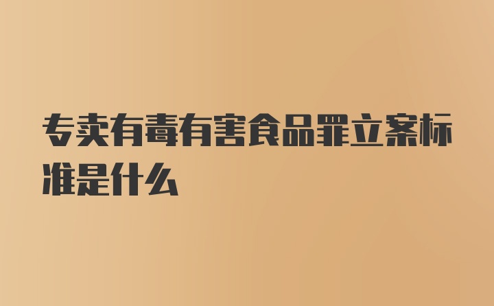 专卖有毒有害食品罪立案标准是什么