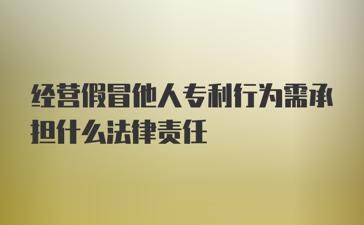 经营假冒他人专利行为需承担什么法律责任