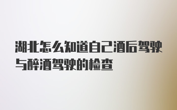 湖北怎么知道自己酒后驾驶与醉酒驾驶的检查