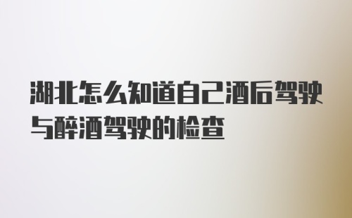 湖北怎么知道自己酒后驾驶与醉酒驾驶的检查