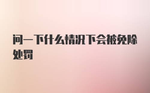 问一下什么情况下会被免除处罚