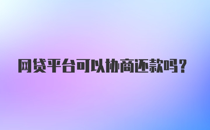 网贷平台可以协商还款吗？