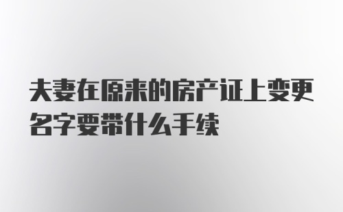 夫妻在原来的房产证上变更名字要带什么手续