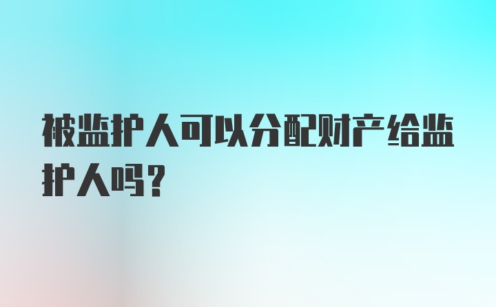 被监护人可以分配财产给监护人吗？