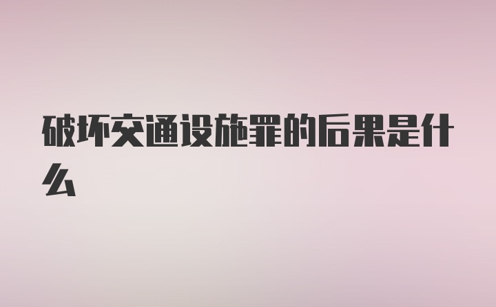 破坏交通设施罪的后果是什么