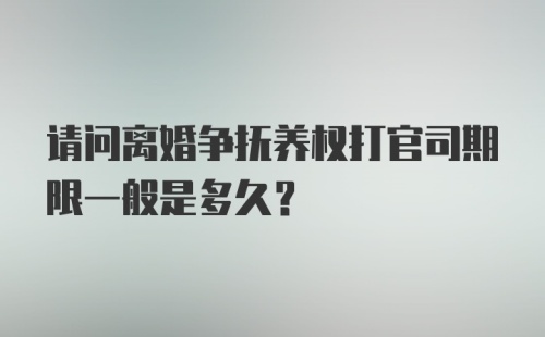 请问离婚争抚养权打官司期限一般是多久？