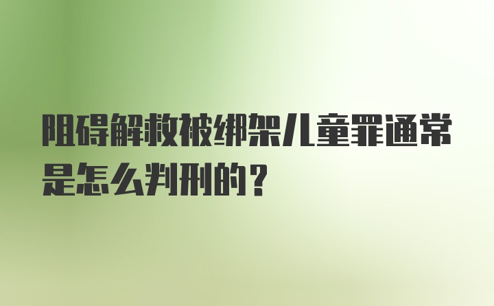 阻碍解救被绑架儿童罪通常是怎么判刑的？