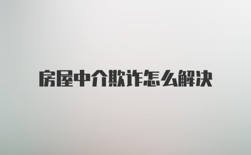 房屋中介欺诈怎么解决