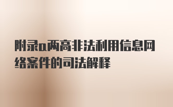 附录a两高非法利用信息网络案件的司法解释