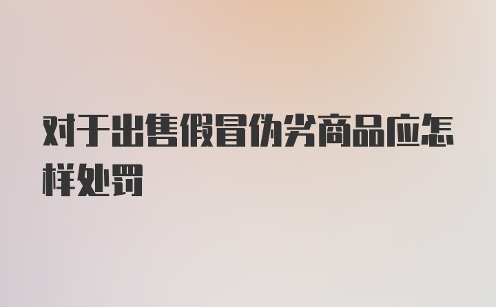 对于出售假冒伪劣商品应怎样处罚