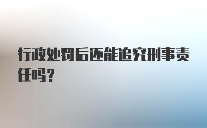 行政处罚后还能追究刑事责任吗？