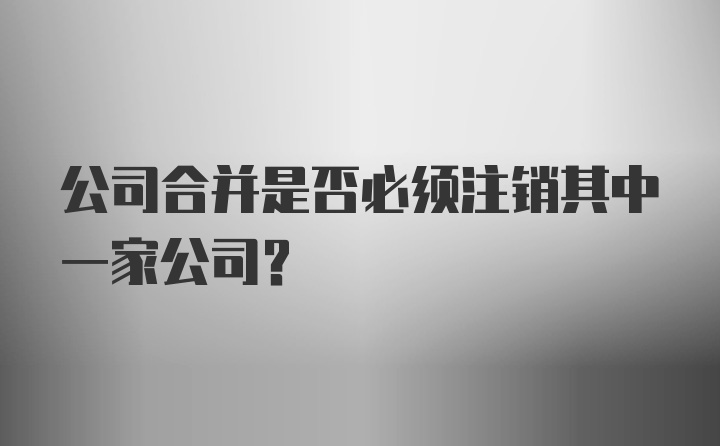 公司合并是否必须注销其中一家公司？