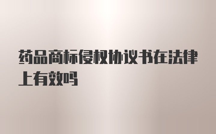 药品商标侵权协议书在法律上有效吗