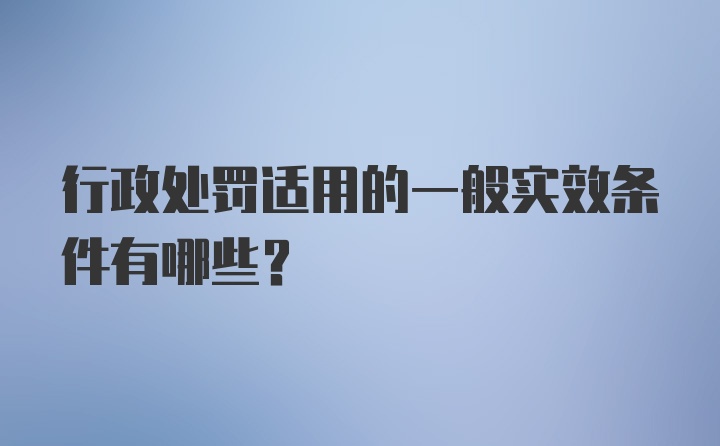 行政处罚适用的一般实效条件有哪些？