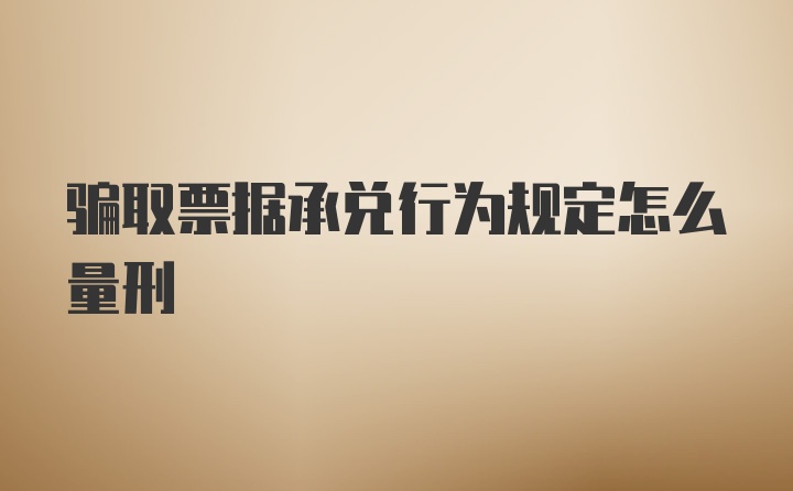 骗取票据承兑行为规定怎么量刑