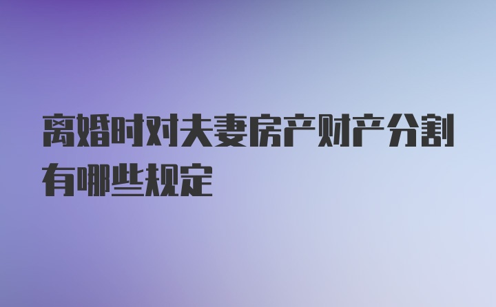 离婚时对夫妻房产财产分割有哪些规定