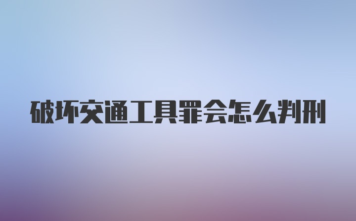 破坏交通工具罪会怎么判刑