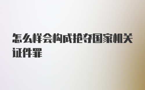 怎么样会构成抢夺国家机关证件罪