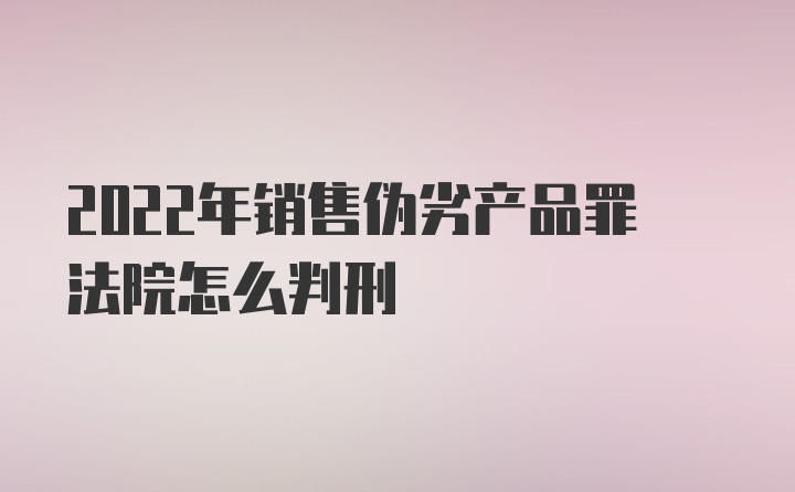 2022年销售伪劣产品罪法院怎么判刑