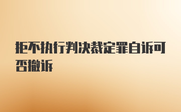 拒不执行判决裁定罪自诉可否撤诉