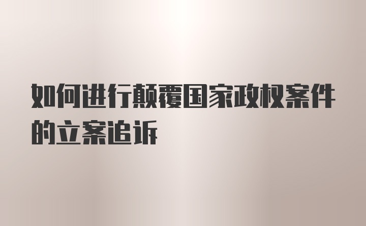 如何进行颠覆国家政权案件的立案追诉