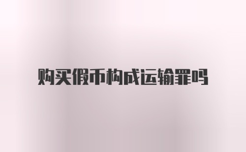 购买假币构成运输罪吗