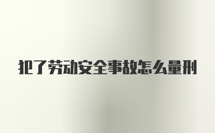 犯了劳动安全事故怎么量刑