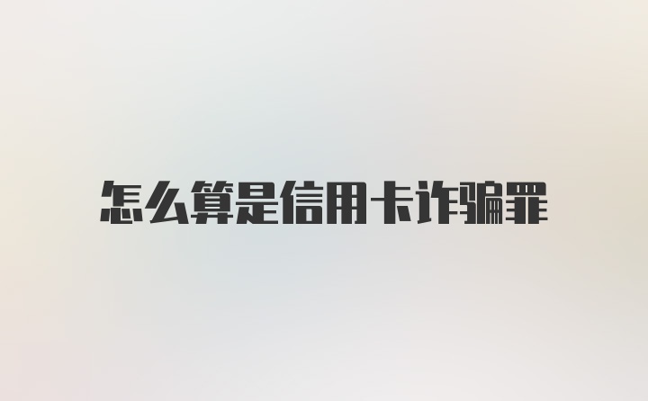 怎么算是信用卡诈骗罪