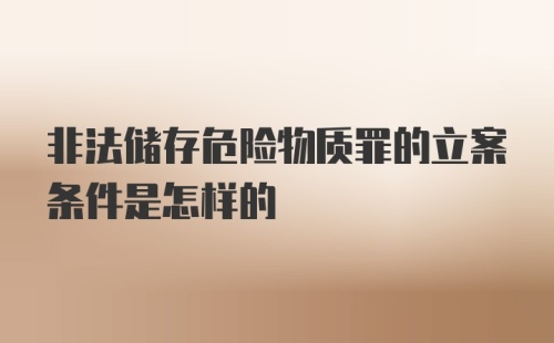 非法储存危险物质罪的立案条件是怎样的