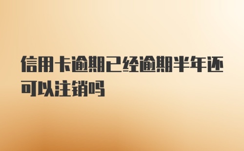 信用卡逾期已经逾期半年还可以注销吗