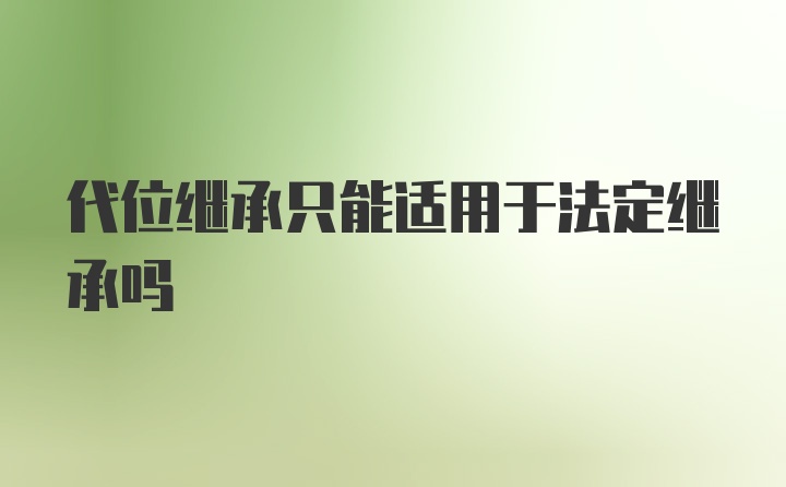 代位继承只能适用于法定继承吗