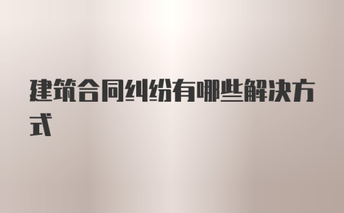 建筑合同纠纷有哪些解决方式